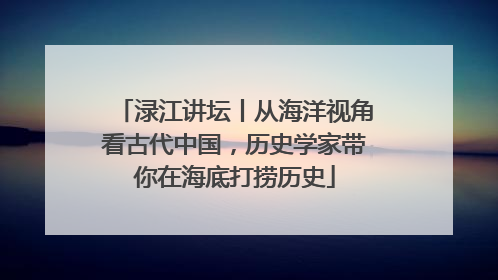 渌江讲坛丨从海洋视角看古代中国，历史学家带你在海底打捞历史